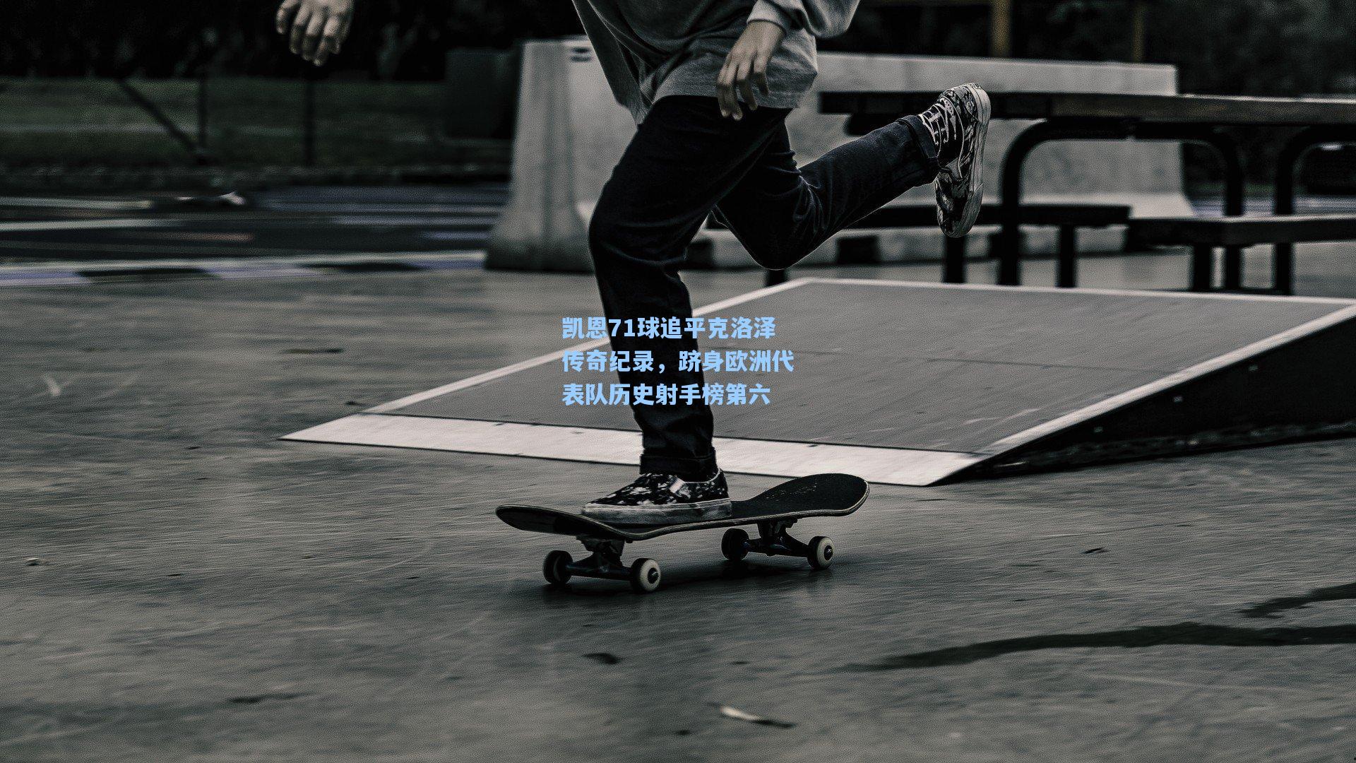 凯恩71球追平克洛泽传奇纪录，跻身欧洲代表队历史射手榜第六