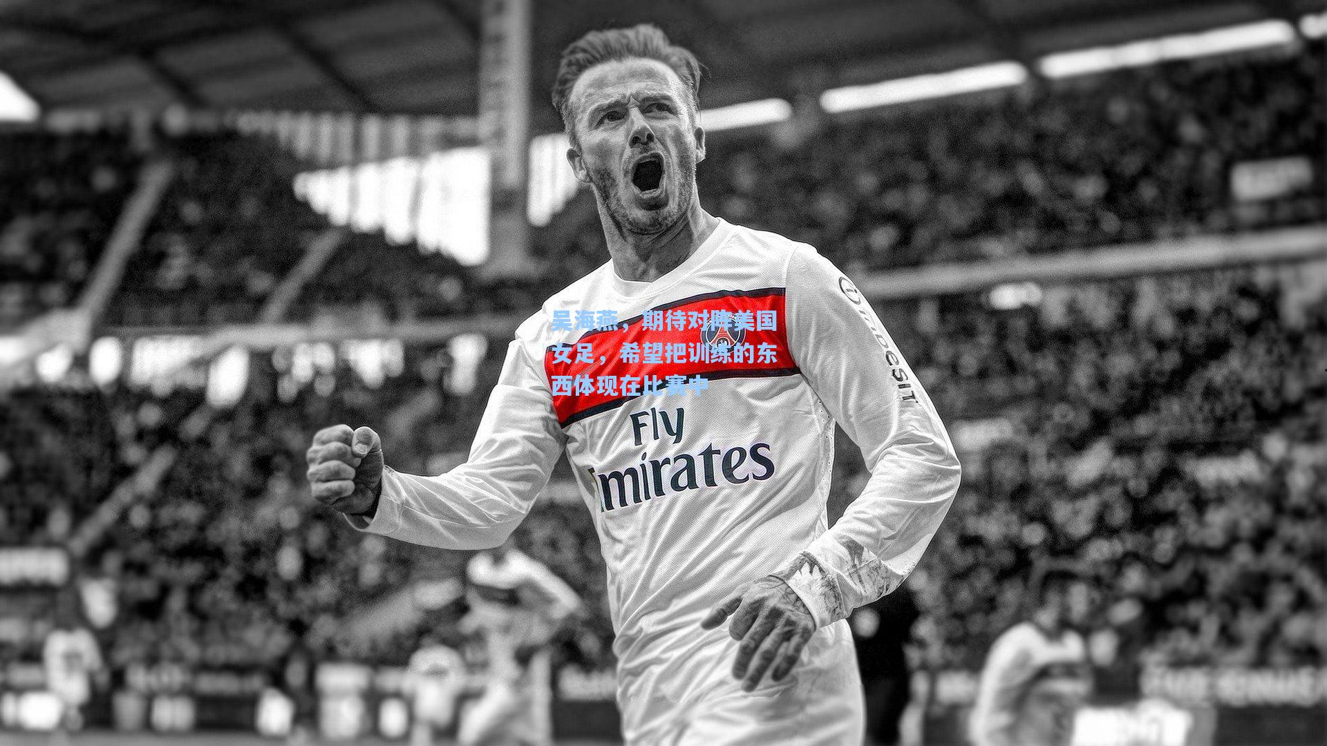 澳客官方网|吴海燕，期待对阵美国女足，希望把训练的东西体现在比赛中