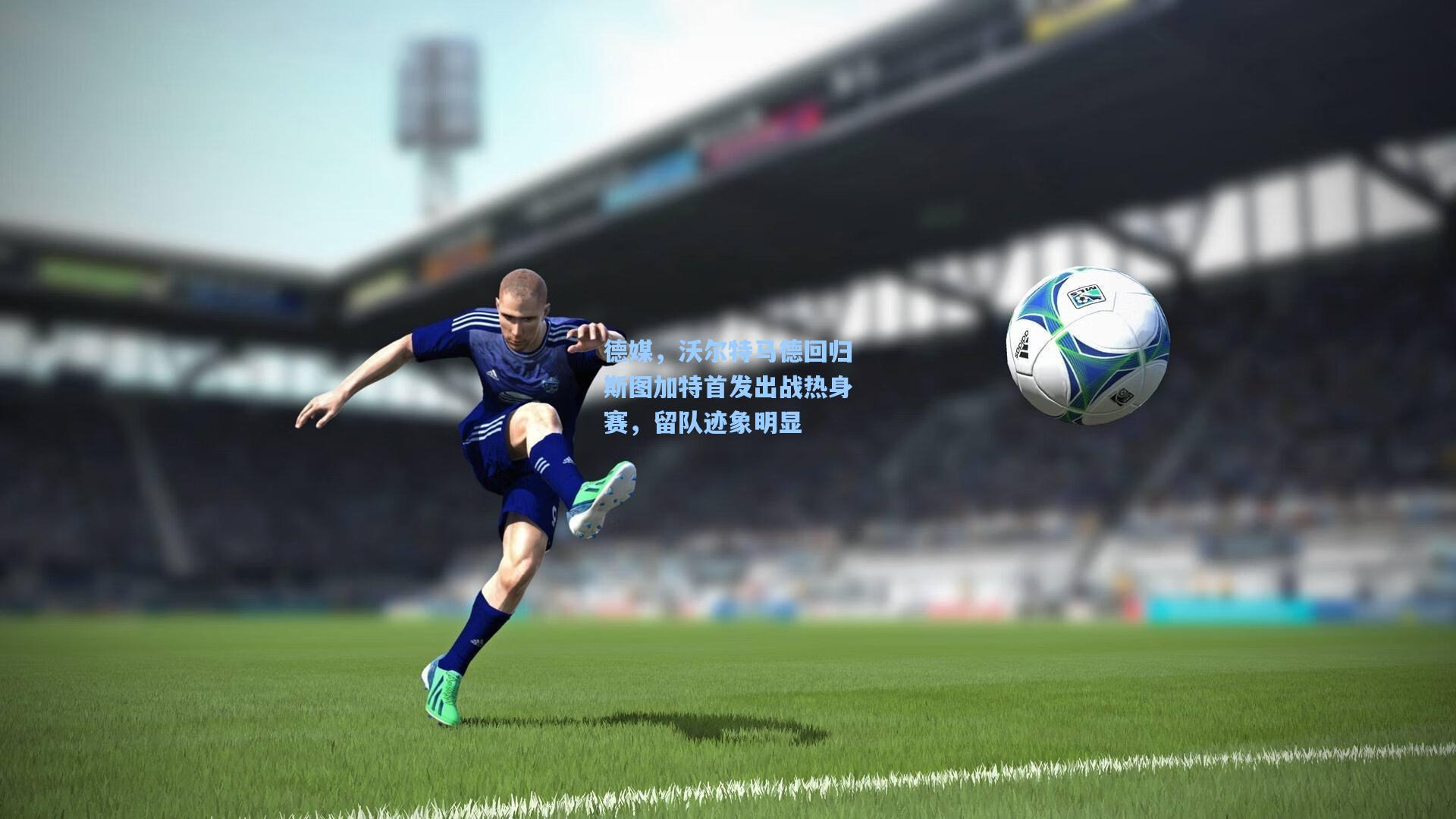 okooo：德媒，沃尔特马德回归斯图加特首发出战热身赛，留队迹象明显