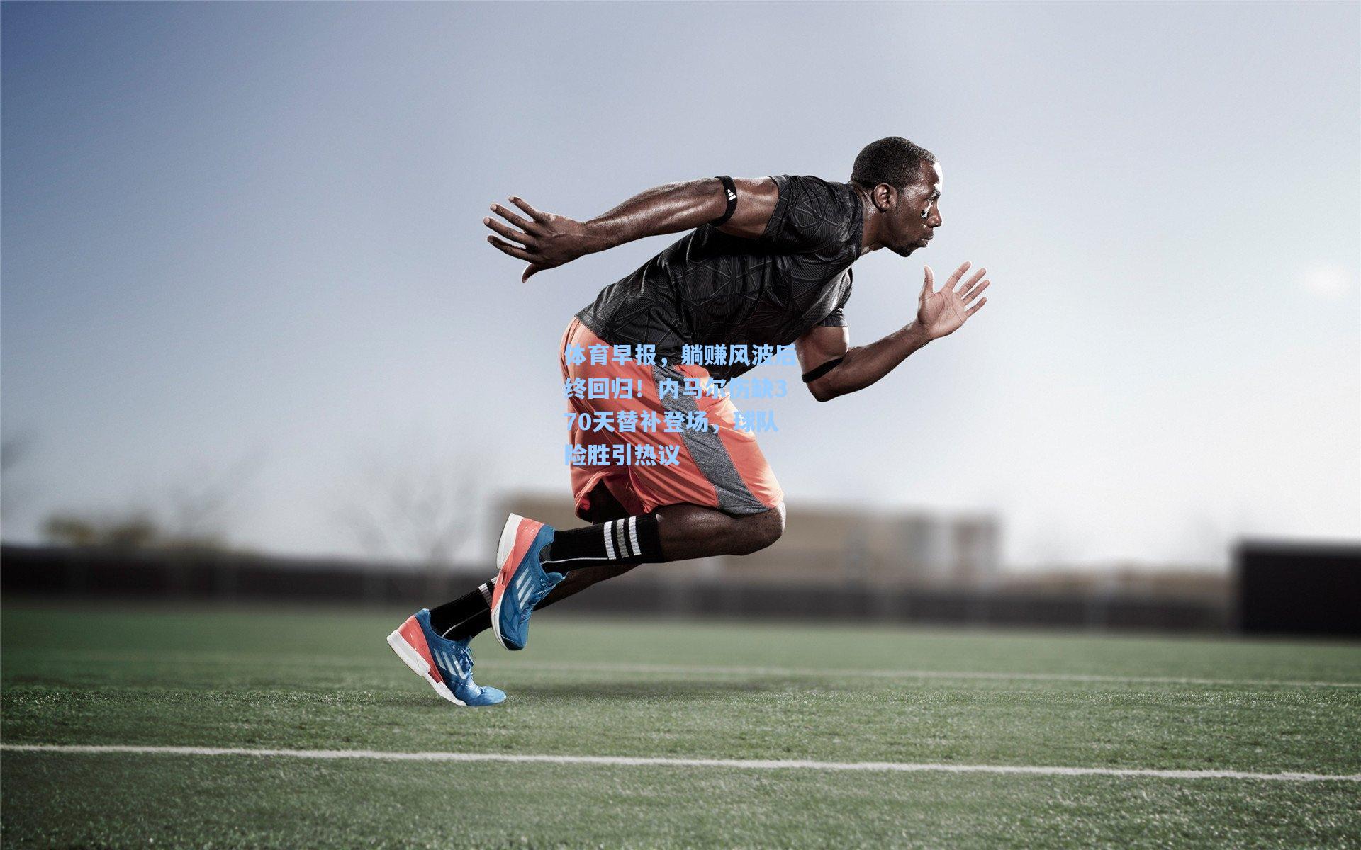 体育早报，躺赚风波后终回归！内马尔伤缺370天替补登场，球队险胜引热议