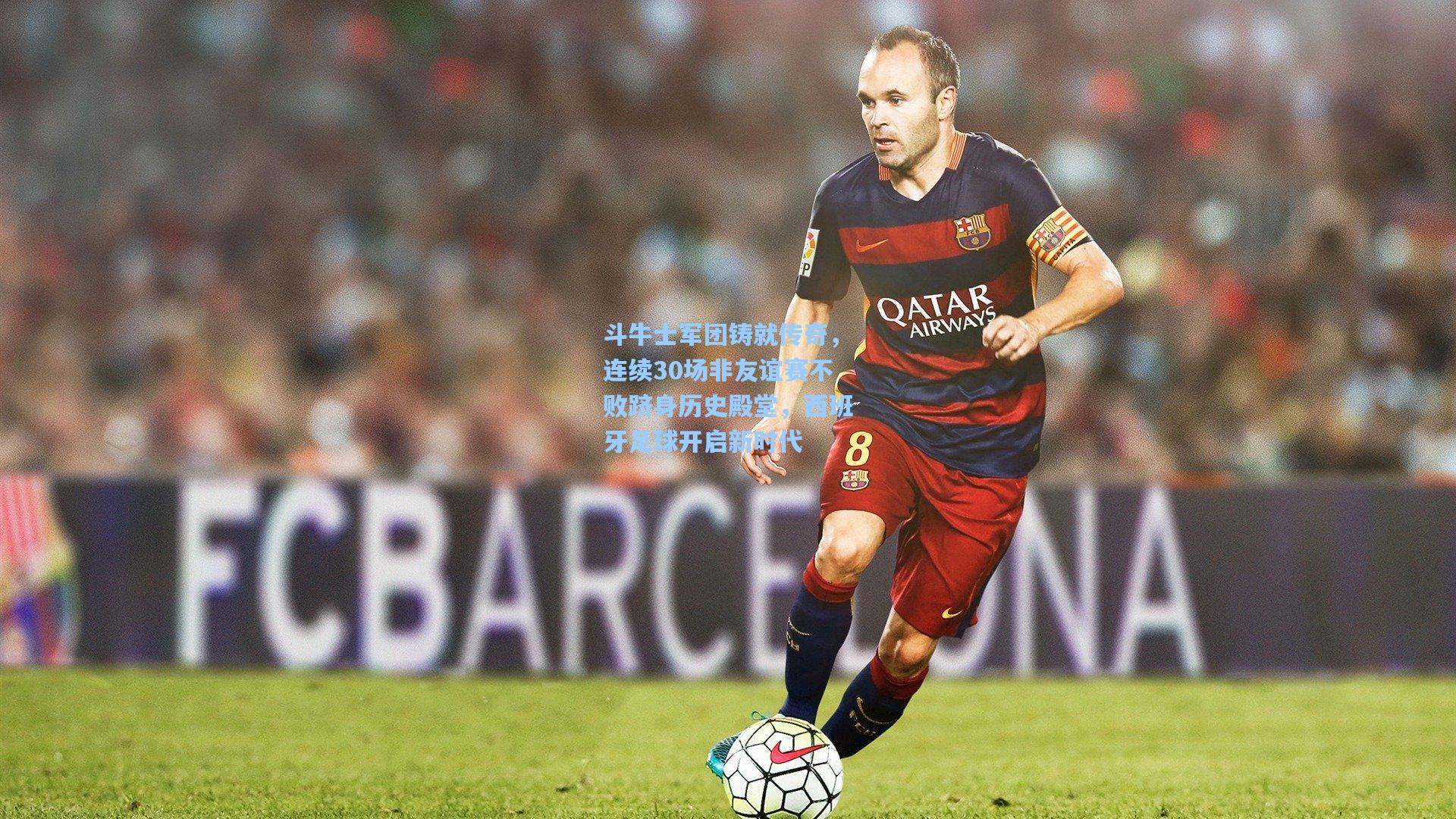 斗牛士军团铸就传奇,连续30场非友谊赛不败跻身历史殿堂,西班牙足球开启新时代