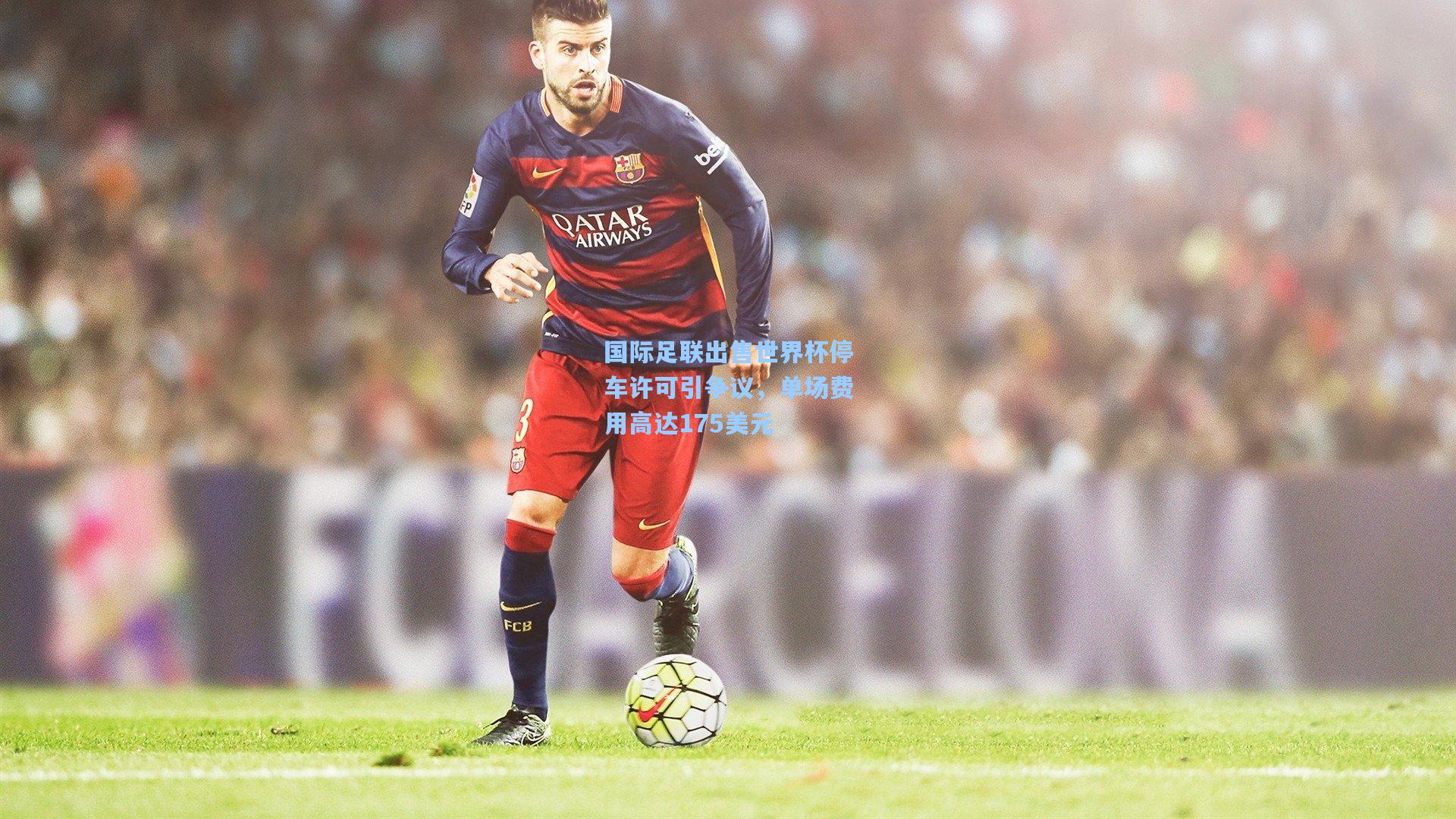 国际足联出售世界杯停车许可引争议，单场费用高达175美元