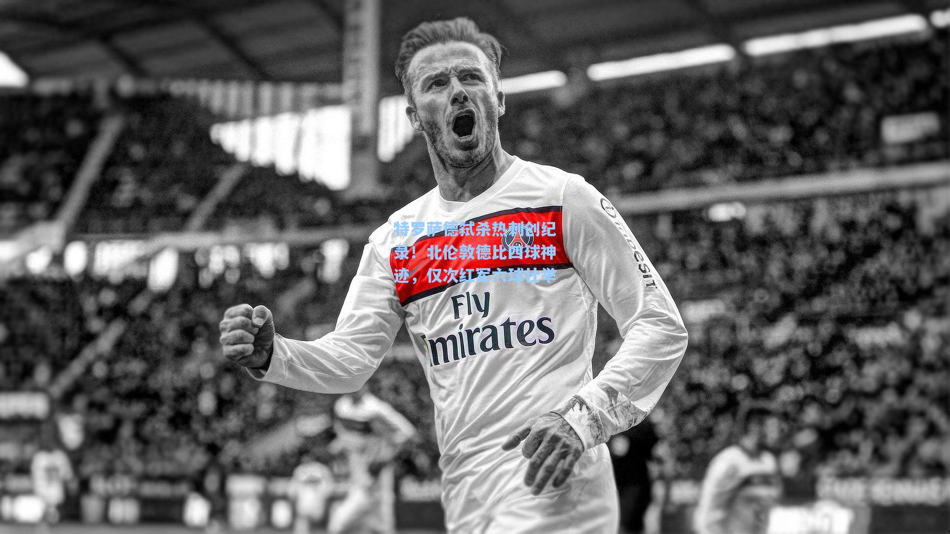 特罗萨德弑杀热刺创纪录!北伦敦德比四球神迹,仅次红军六球壮举