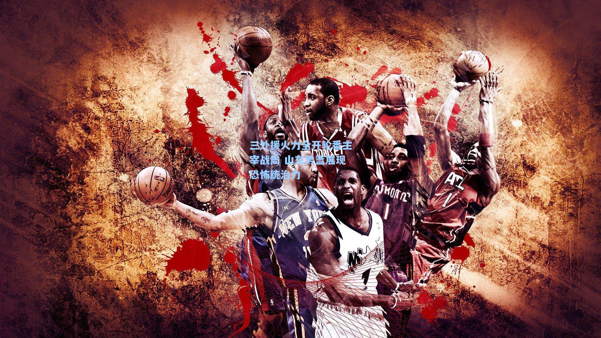 三外援火力全开轮番主宰战局 山东男篮展现恐怖统治力