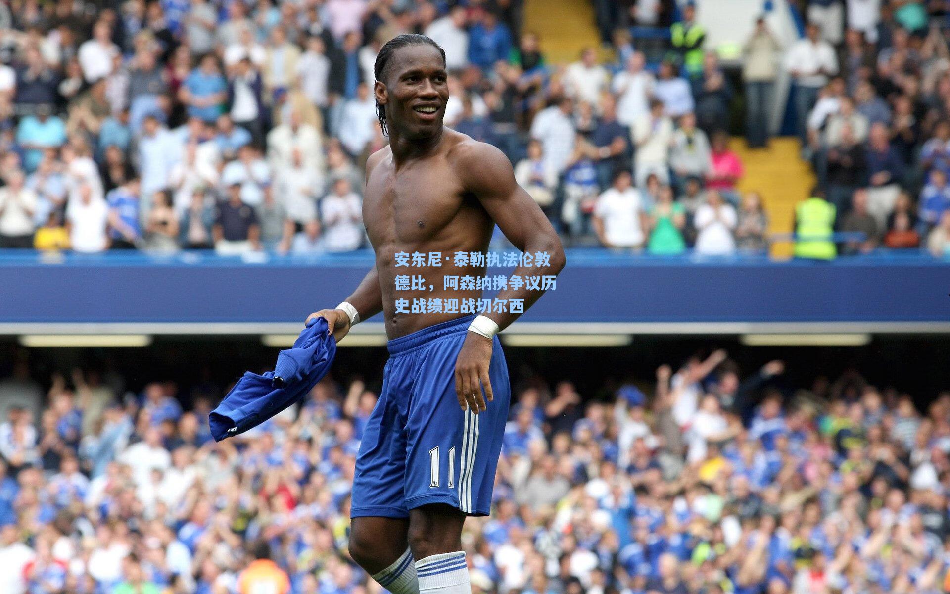 安东尼·泰勒执法伦敦德比,阿森纳携争议历史战绩迎战切尔西